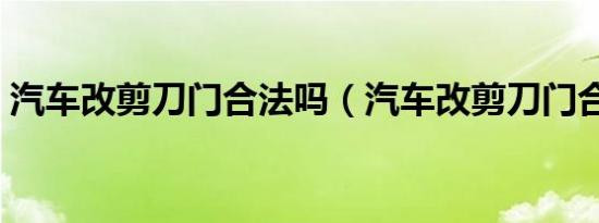 汽车改剪刀门合法吗（汽车改剪刀门合法吗）