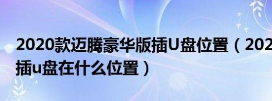 2020款迈腾豪华版插U盘位置（2020款迈腾插u盘在什么位置）
