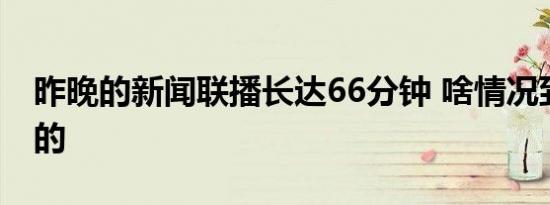 昨晚的新闻联播长达66分钟 啥情况到底怎样的