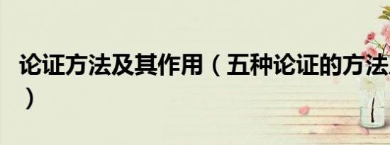 论证方法及其作用（五种论证的方法及其作用）