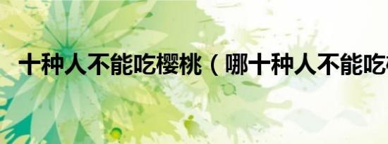 十种人不能吃樱桃（哪十种人不能吃樱桃）
