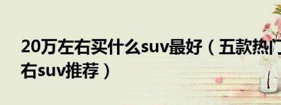 20万左右买什么suv最好（五款热门20万左右suv推荐）