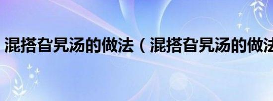 混搭旮旯汤的做法（混搭旮旯汤的做法介绍）
