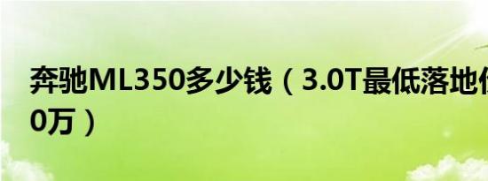 奔驰ML350多少钱（3.0T最低落地价为95.20万）