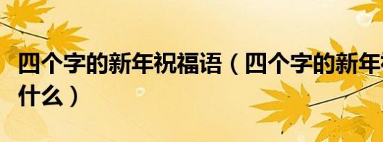 四个字的新年祝福语（四个字的新年祝福语有什么）