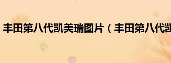 丰田第八代凯美瑞图片（丰田第八代凯美瑞）