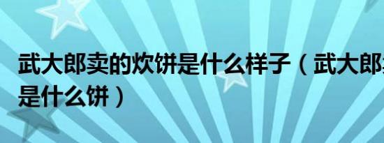 武大郎卖的炊饼是什么样子（武大郎卖的炊饼是什么饼）