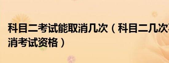 科目二考试能取消几次（科目二几次不过就取消考试资格）