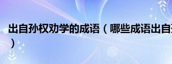 出自孙权劝学的成语（哪些成语出自孙权劝学）