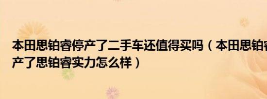 本田思铂睿停产了二手车还值得买吗（本田思铂睿为什么停产了思铂睿实力怎么样）