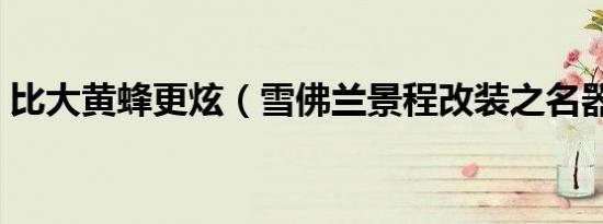 比大黄蜂更炫（雪佛兰景程改装之名器上身）