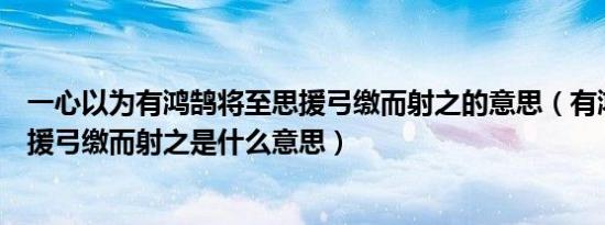 一心以为有鸿鹄将至思援弓缴而射之的意思（有鸿鹄将至思援弓缴而射之是什么意思）