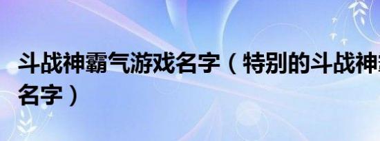 斗战神霸气游戏名字（特别的斗战神霸气游戏名字）