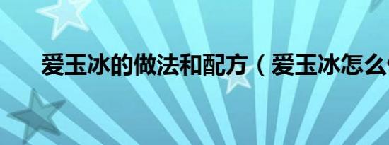 爱玉冰的做法和配方（爱玉冰怎么做）
