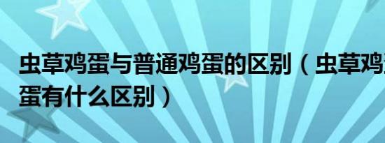 虫草鸡蛋与普通鸡蛋的区别（虫草鸡蛋和土鸡蛋有什么区别）