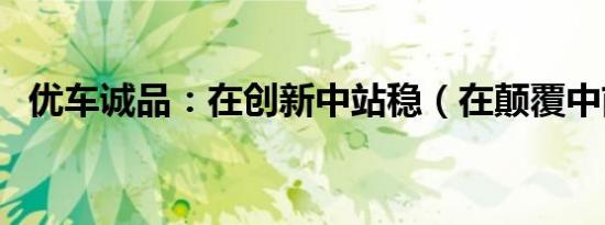 优车诚品：在创新中站稳（在颠覆中前行）