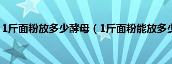 1斤面粉放多少酵母（1斤面粉能放多少酵母）