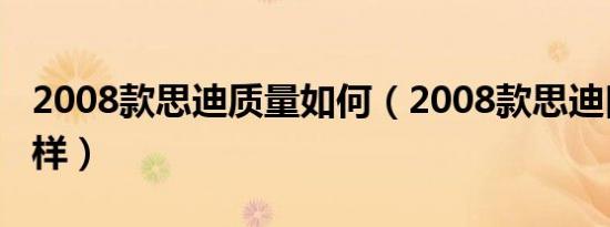 2008款思迪质量如何（2008款思迪口碑怎么样）