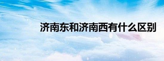 济南东和济南西有什么区别