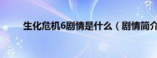 生化危机6剧情是什么（剧情简介）