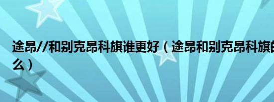 途昂//和别克昂科旗谁更好（途昂和别克昂科旗的区别是什么）