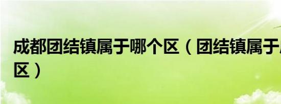 成都团结镇属于哪个区（团结镇属于成都哪个区）