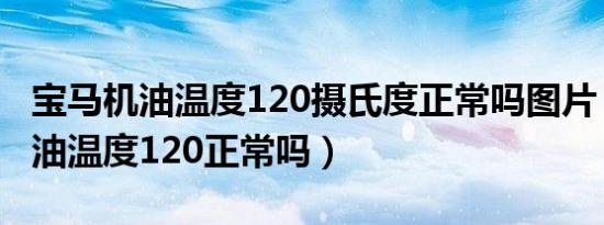 宝马机油温度120摄氏度正常吗图片（宝马机油温度120正常吗）