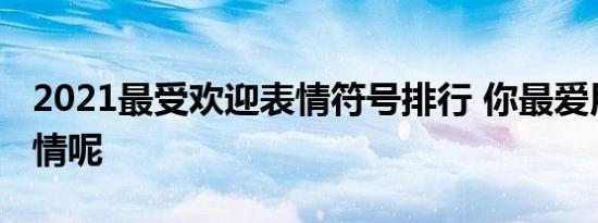 2021最受欢迎表情符号排行 你最爱用哪个表情呢