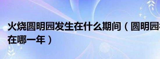 火烧圆明园发生在什么期间（圆明园被烧发生在哪一年）