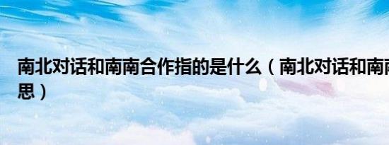 南北对话和南南合作指的是什么（南北对话和南南合作的意思）