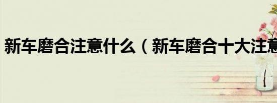 新车磨合注意什么（新车磨合十大注意事项）
