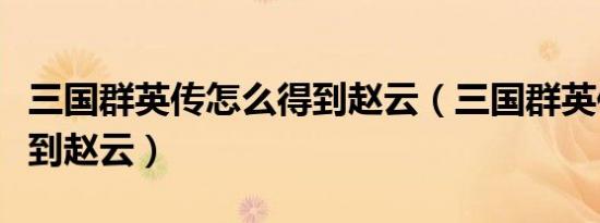 三国群英传怎么得到赵云（三国群英传如何得到赵云）