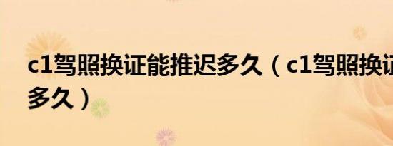 c1驾照换证能推迟多久（c1驾照换证能推迟多久）