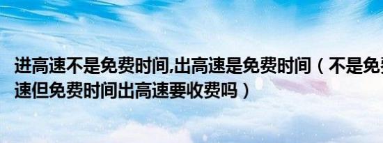 进高速不是免费时间,出高速是免费时间（不是免费时间进高速但免费时间出高速要收费吗）