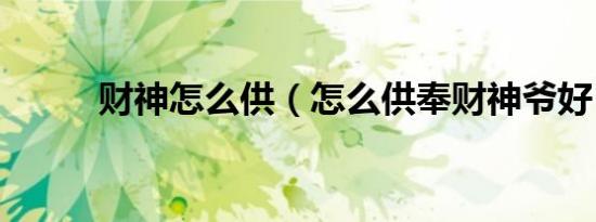 财神怎么供（怎么供奉财神爷好）