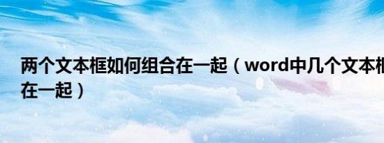 两个文本框如何组合在一起（word中几个文本框怎么组合在一起）