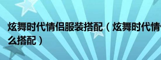 炫舞时代情侣服装搭配（炫舞时代情侣服装怎么搭配）