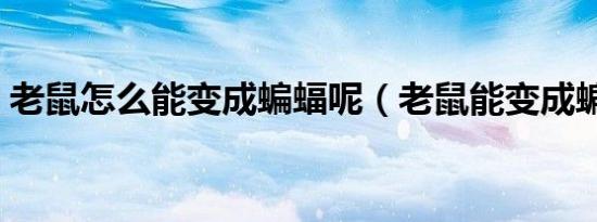 老鼠怎么能变成蝙蝠呢（老鼠能变成蝙蝠吗）