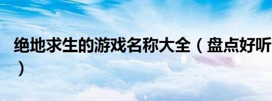 绝地求生的游戏名称大全（盘点好听的游戏名）