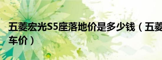 五菱宏光S5座落地价是多少钱（五菱宏光S裸车价）