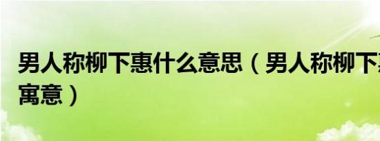 男人称柳下惠什么意思（男人称柳下惠有什么寓意）