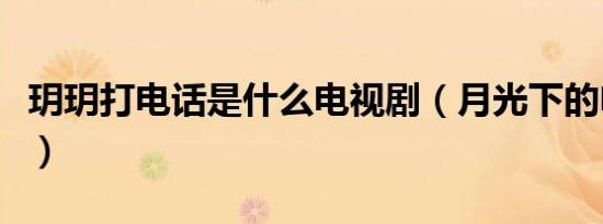 玥玥打电话是什么电视剧（月光下的电话简介）