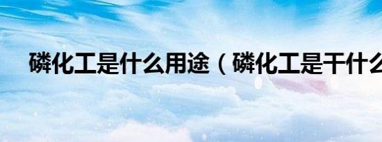 磷化工是什么用途（磷化工是干什么的）