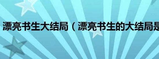 漂亮书生大结局（漂亮书生的大结局是什么）