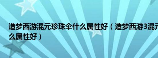 造梦西游混元珍珠伞什么属性好（造梦西游3混元珍珠伞什么属性好）