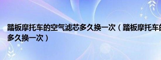 踏板摩托车的空气滤芯多久换一次（踏板摩托车的空气滤芯多久换一次）