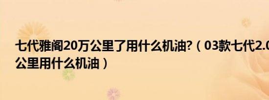 七代雅阁20万公里了用什么机油?（03款七代2.0雅阁31万公里用什么机油）