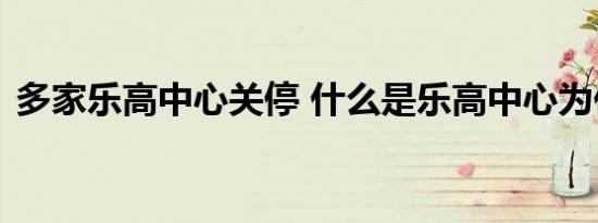 多家乐高中心关停 什么是乐高中心为何关闭