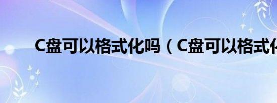 C盘可以格式化吗（C盘可以格式化）
