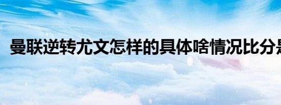 曼联逆转尤文怎样的具体啥情况比分是多少